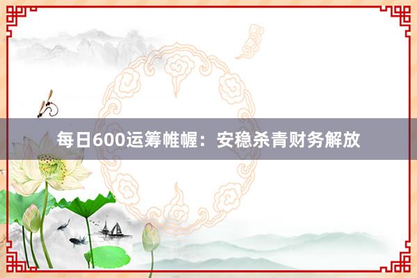 每日600运筹帷幄：安稳杀青财务解放